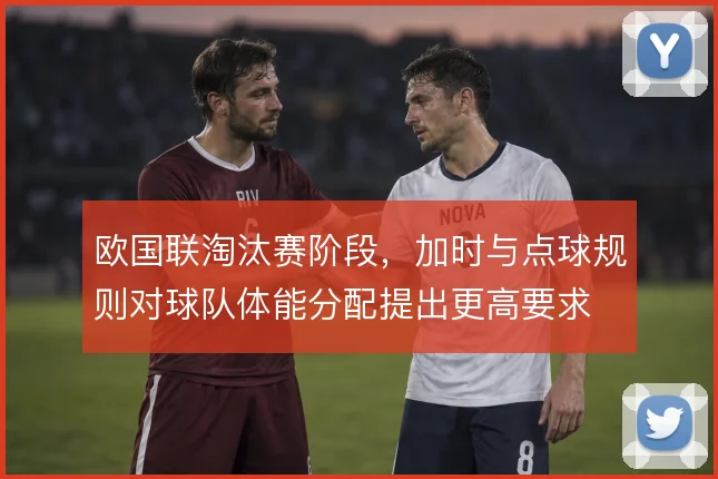 欧国联淘汰赛阶段,加时与点球规则对球队体能分配提出更高要求