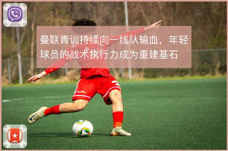 曼联青训持续向一线队输血，年轻球员的战术执行力成为重建基石