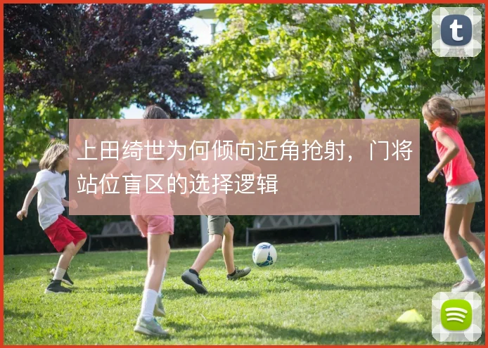 上田绮世为何倾向近角抢射，门将站位盲区的选择逻辑