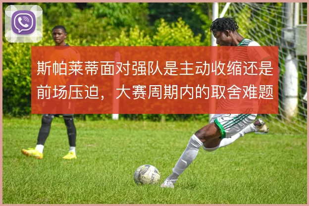 斯帕莱蒂面对强队是主动收缩还是前场压迫,大赛周期内的取舍难题