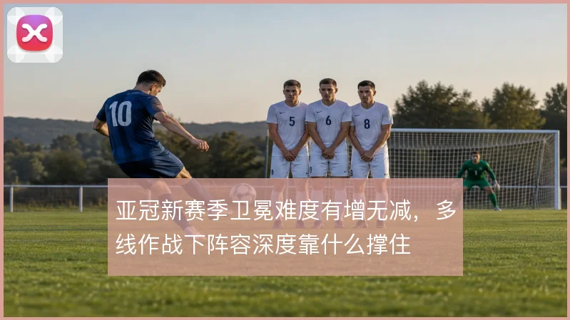 亚冠新赛季卫冕难度有增无减，多线作战下阵容深度靠什么撑住