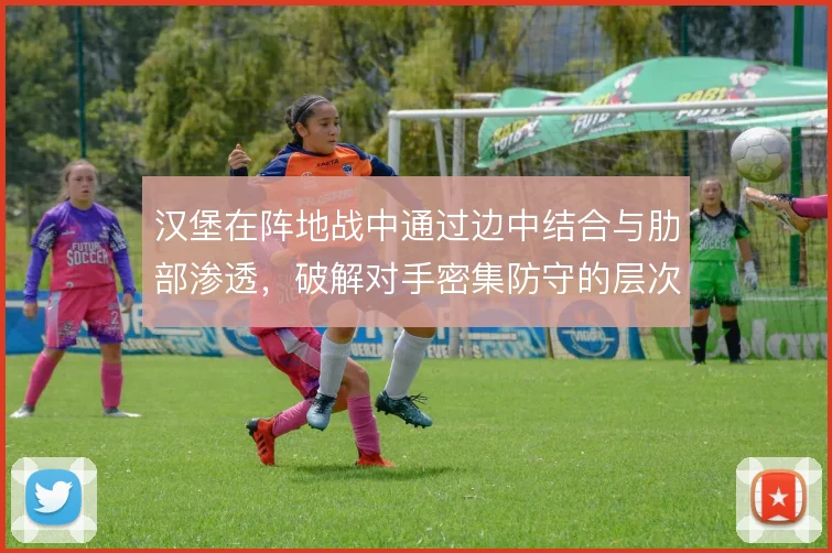 汉堡在阵地战中通过边中结合与肋部渗透，破解对手密集防守的层次感