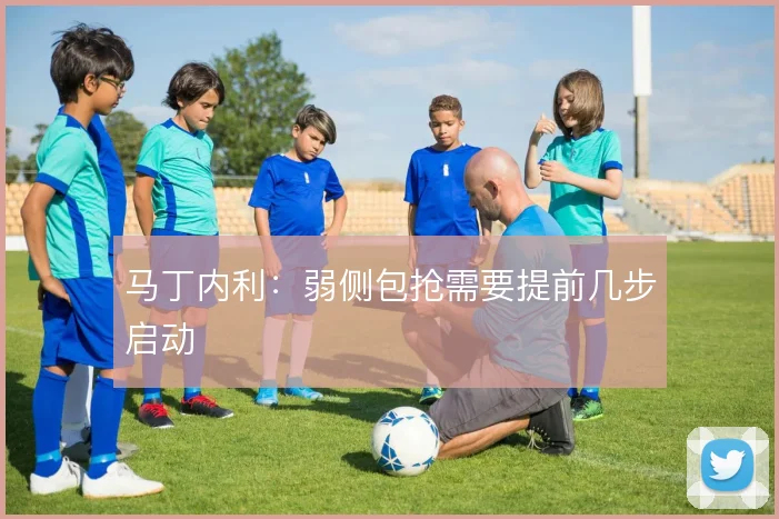 马丁内利:弱侧包抢需要提前几步启动