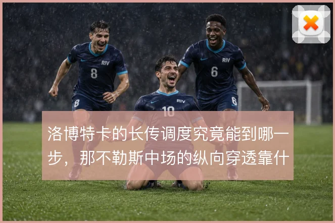 洛博特卡的长传调度究竟能到哪一步，那不勒斯中场的纵向穿透靠什么撑住