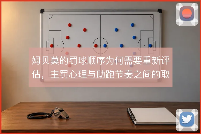 姆贝莫的罚球顺序为何需要重新评估,主罚心理与助跑节奏之间的取舍是关键