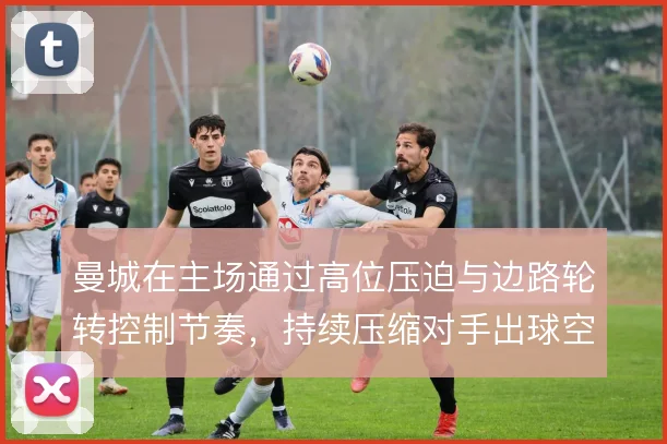 曼城在主场通过高位压迫与边路轮转控制节奏,持续压缩对手出球空间