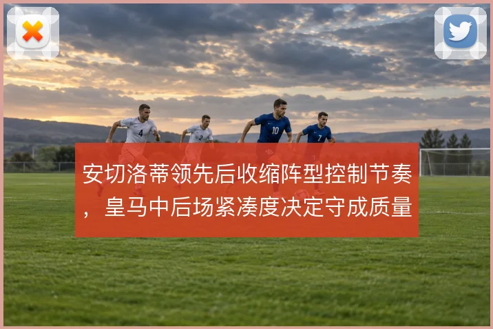 安切洛蒂领先后收缩阵型控制节奏,皇马中后场紧凑度决定守成质量