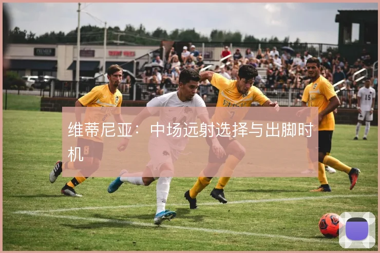 维蒂尼亚:中场远射选择与出脚时机