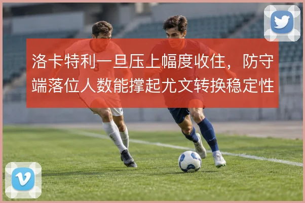 洛卡特利一旦压上幅度收住,防守端落位人数能撑起尤文转换稳定性
