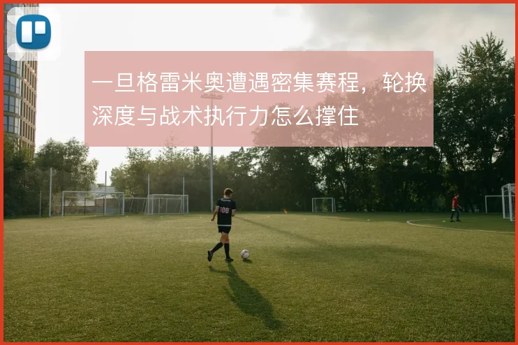 一旦格雷米奥遭遇密集赛程,轮换深度与战术执行力怎么撑住