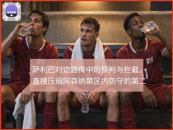 萨利巴对边路传中的预判与拦截，直接压缩阿森纳禁区内防守的第二落点空间