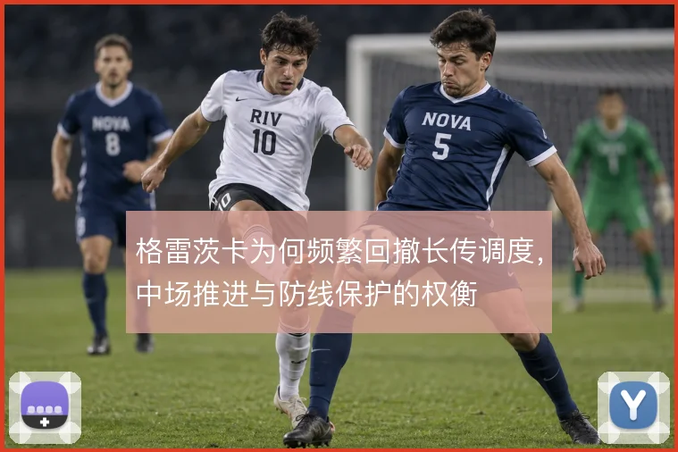 格雷茨卡为何频繁回撤长传调度,中场推进与防线保护的权衡