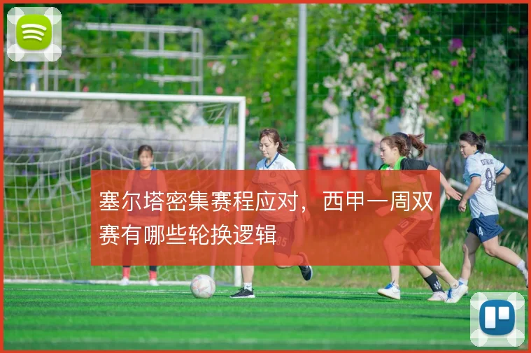 塞尔塔密集赛程应对,西甲一周双赛有哪些轮换逻辑