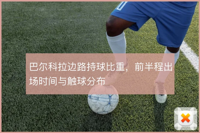 巴尔科拉边路持球比重，前半程出场时间与触球分布