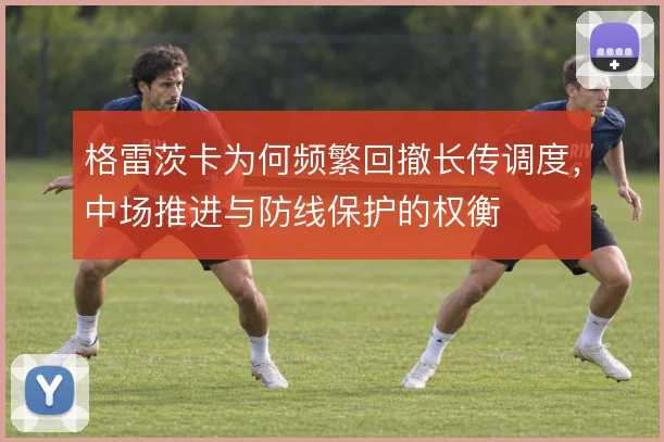 格雷茨卡为何频繁回撤长传调度,中场推进与防线保护的权衡