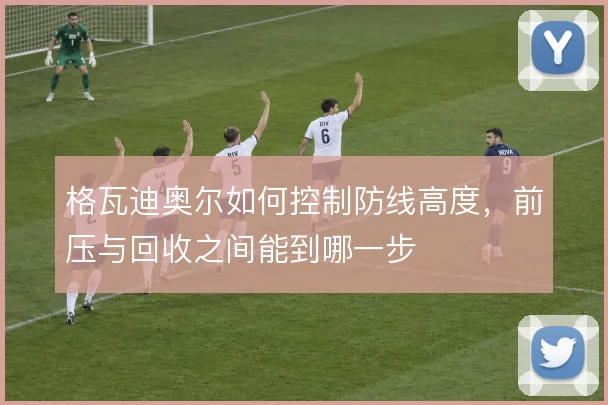 格瓦迪奥尔如何控制防线高度,前压与回收之间能到哪一步