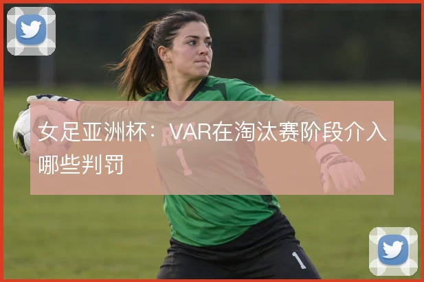 女足亚洲杯：VAR在淘汰赛阶段介入哪些判罚