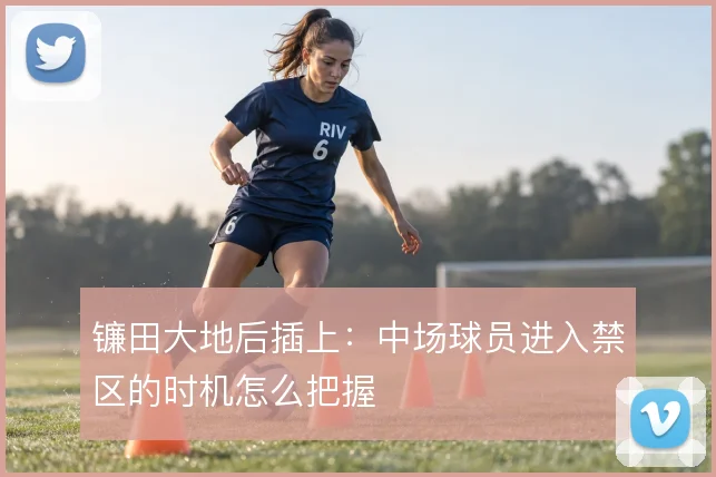 镰田大地后插上:中场球员进入禁区的时机怎么把握