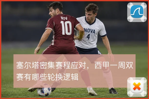 塞尔塔密集赛程应对,西甲一周双赛有哪些轮换逻辑