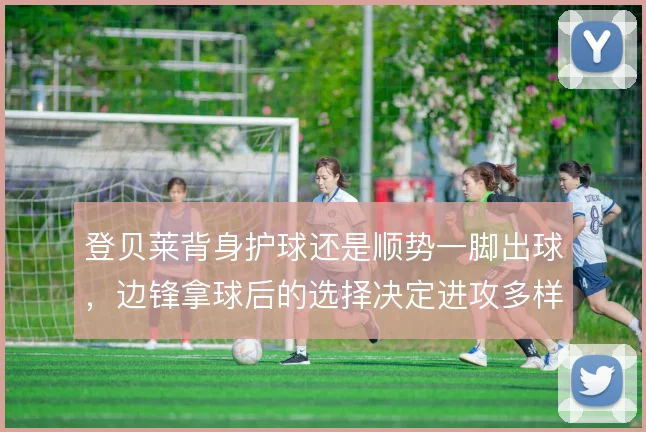 登贝莱背身护球还是顺势一脚出球，边锋拿球后的选择决定进攻多样性
