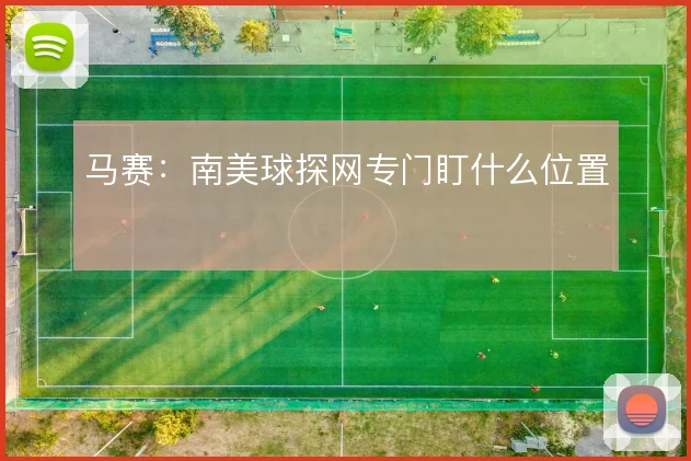 马赛:南美球探网专门盯什么位置