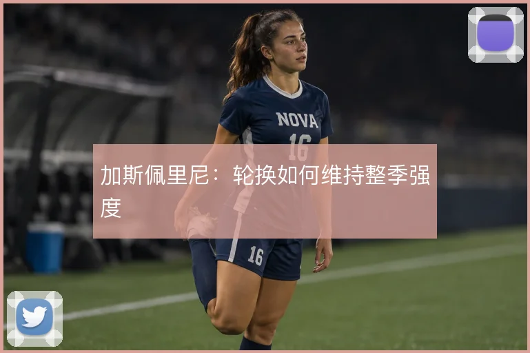 加斯佩里尼:轮换如何维持整季强度