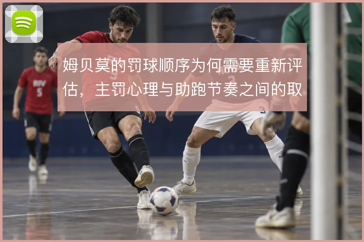 姆贝莫的罚球顺序为何需要重新评估,主罚心理与助跑节奏之间的取舍是关键