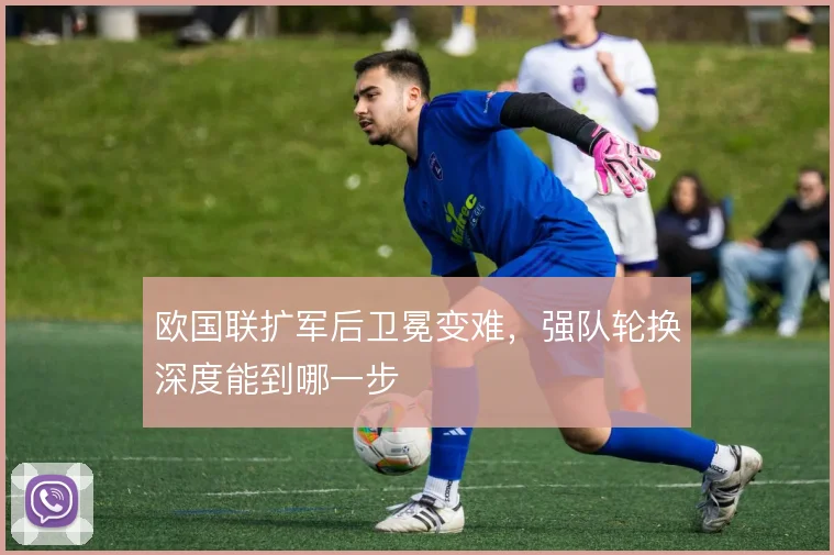 欧国联扩军后卫冕变难，强队轮换深度能到哪一步