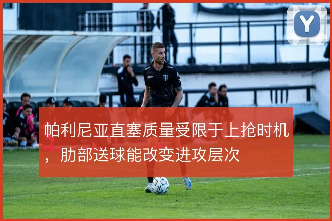 帕利尼亚直塞质量受限于上抢时机，肋部送球能改变进攻层次