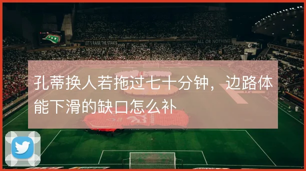 孔蒂换人若拖过七十分钟，边路体能下滑的缺口怎么补