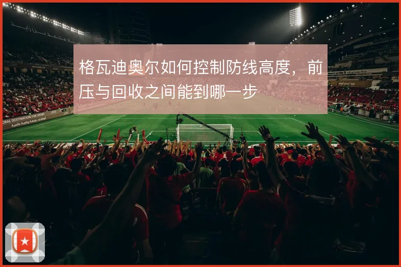 格瓦迪奥尔如何控制防线高度,前压与回收之间能到哪一步