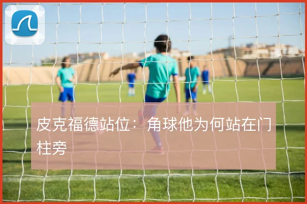 皮克福德站位:角球他为何站在门柱旁