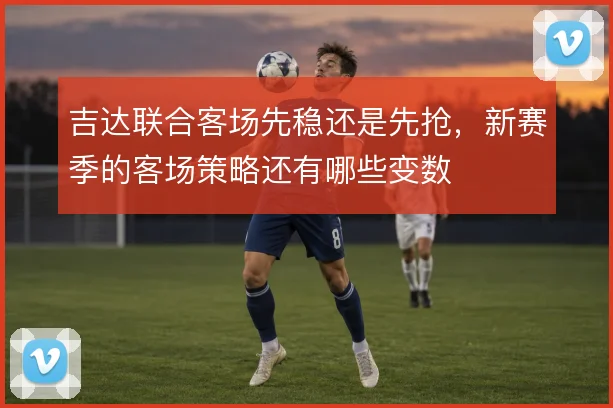 吉达联合客场先稳还是先抢,新赛季的客场策略还有哪些变数
