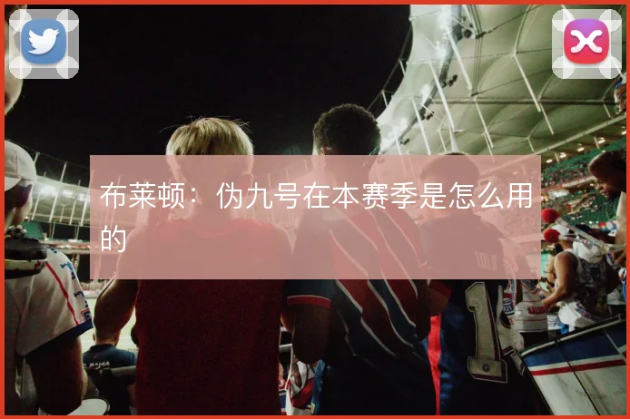 布莱顿：伪九号在本赛季是怎么用的