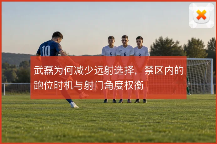 武磊为何减少远射选择,禁区内的跑位时机与射门角度权衡