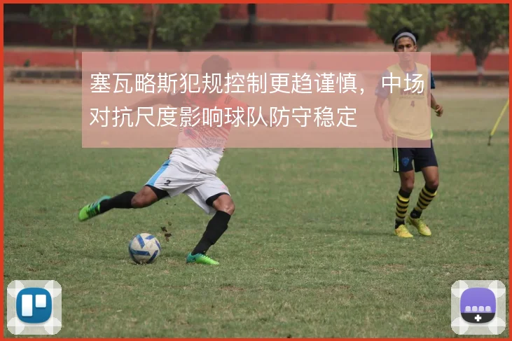 塞瓦略斯犯规控制更趋谨慎,中场对抗尺度影响球队防守稳定