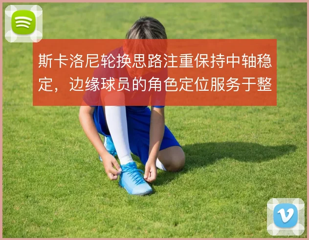 斯卡洛尼轮换思路注重保持中轴稳定,边缘球员的角色定位服务于整体运转