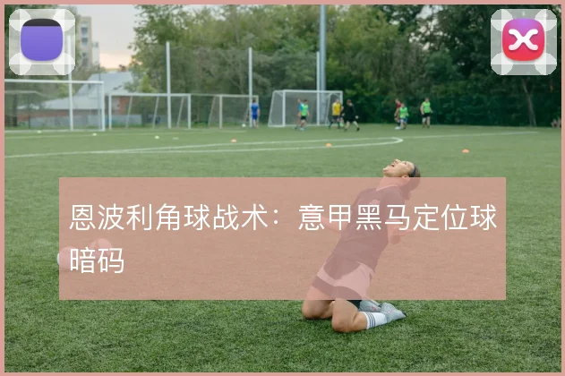 恩波利角球战术:意甲黑马定位球暗码
