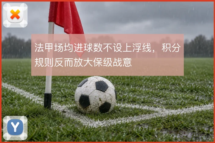 法甲场均进球数不设上浮线，积分规则反而放大保级战意
