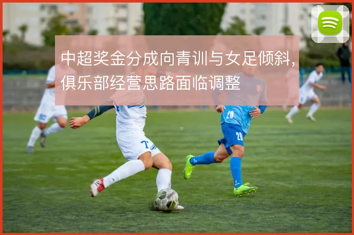 中超奖金分成向青训与女足倾斜，俱乐部经营思路面临调整