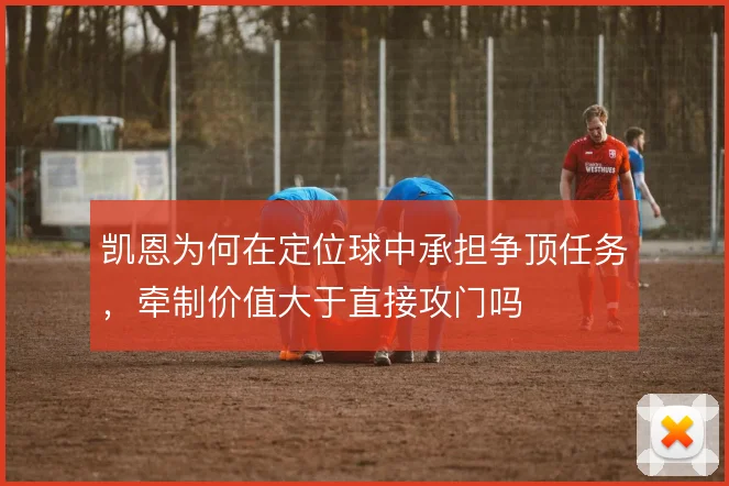 凯恩为何在定位球中承担争顶任务,牵制价值大于直接攻门吗
