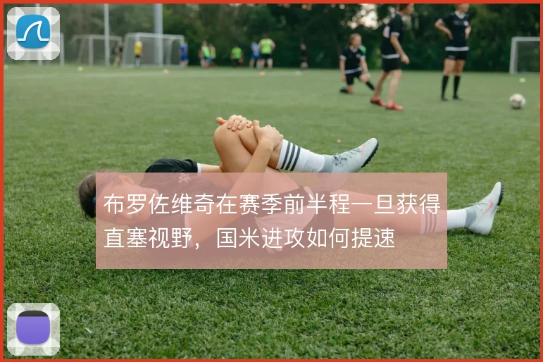 布罗佐维奇在赛季前半程一旦获得直塞视野，国米进攻如何提速