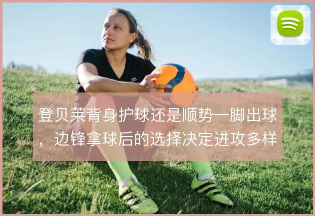 登贝莱背身护球还是顺势一脚出球，边锋拿球后的选择决定进攻多样性