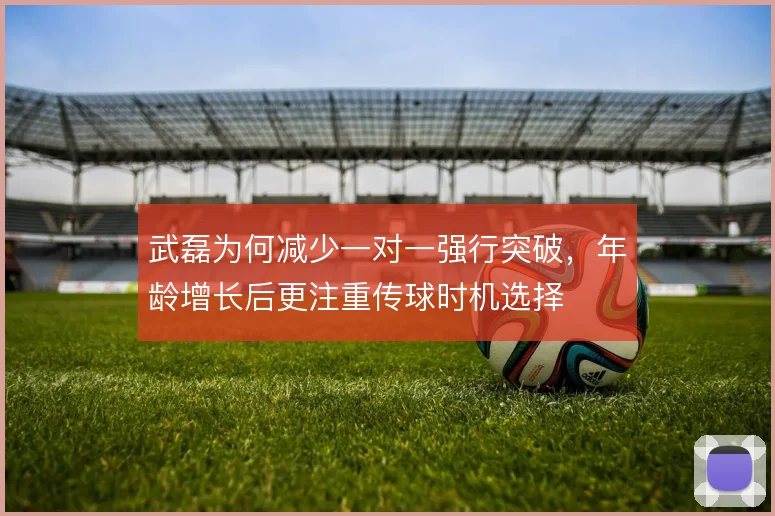 武磊为何减少一对一强行突破，年龄增长后更注重传球时机选择