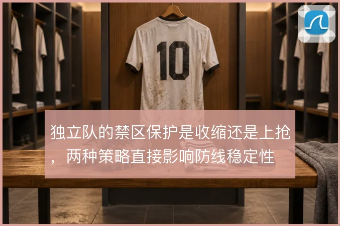 独立队的禁区保护是收缩还是上抢，两种策略直接影响防线稳定性