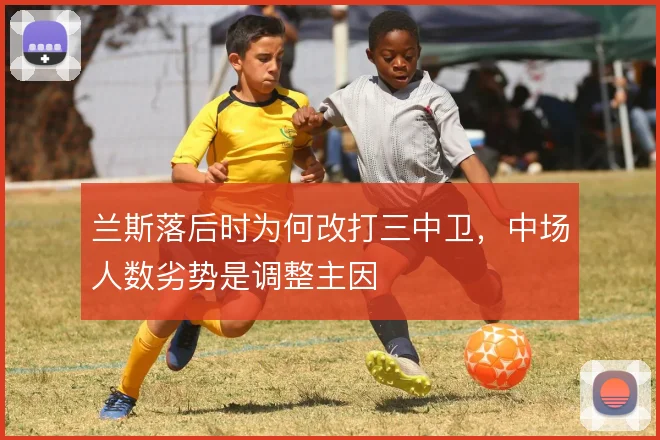 兰斯落后时为何改打三中卫,中场人数劣势是调整主因