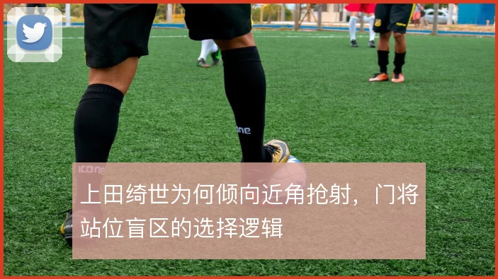 上田绮世为何倾向近角抢射，门将站位盲区的选择逻辑