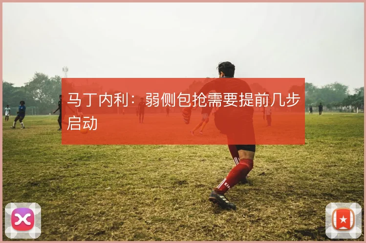 马丁内利:弱侧包抢需要提前几步启动