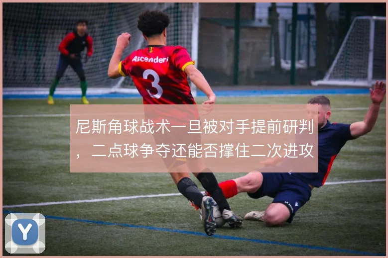 尼斯角球战术一旦被对手提前研判，二点球争夺还能否撑住二次进攻