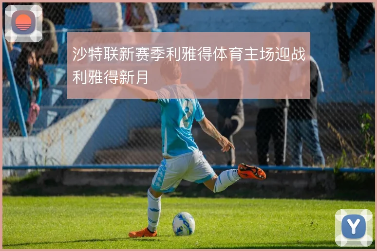 沙特联新赛季利雅得体育主场迎战利雅得新月
